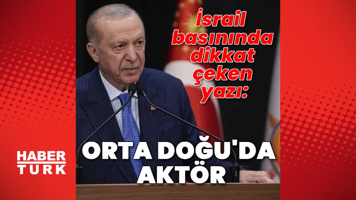 İsrail basını: Cumhurbaşkanı Erdoğan, Türkiye'yi Orta Doğu'da…